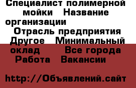 Специалист полимерной мойки › Название организации ­ Fast and Shine › Отрасль предприятия ­ Другое › Минимальный оклад ­ 1 - Все города Работа » Вакансии   